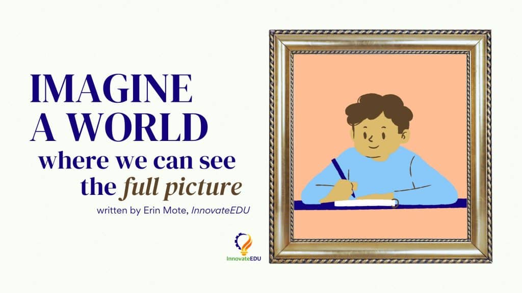 Image reads: Imagine a world where we can see the full picture, written by Erin Mote, InnovateEDU. Next to this description is a graphic of a student writing in a notebook.